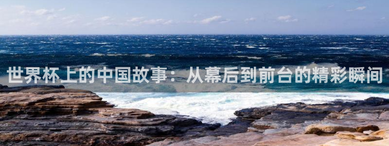 2026世亚预赛赛程表：世界杯上的中国故事：从幕后到前台的精彩瞬间