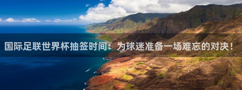 足球杯：国际足联世界杯抽签时间：为球迷准备一场难忘的对决！