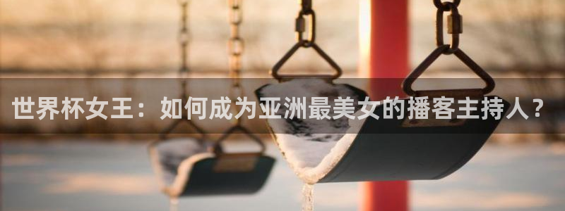 欧洲区世界杯预选赛：世界杯女王：如何成为亚洲最美女的播客主持人？